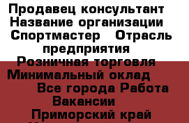 Продавец-консультант › Название организации ­ Спортмастер › Отрасль предприятия ­ Розничная торговля › Минимальный оклад ­ 32 000 - Все города Работа » Вакансии   . Приморский край,Уссурийский г. о. 